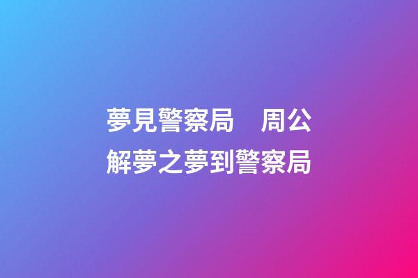 夢見警察局　周公解夢之夢到警察局